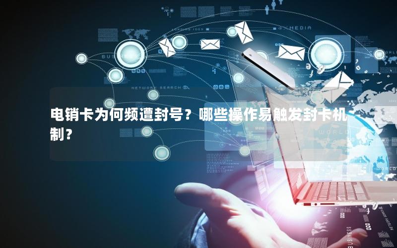 电销卡为何频遭封号？哪些操作易触发封卡机制？