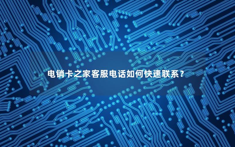 电销卡之家客服电话如何快速联系？