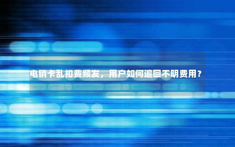 电销卡乱扣费频发，用户如何追回不明费用？