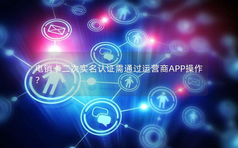 电销卡二次实名认证需通过运营商APP操作？
