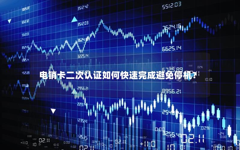 电销卡二次认证如何快速完成避免停机？
