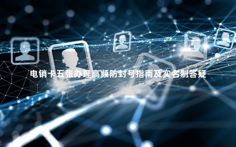 电销卡五张办理高频防封号指南及实名制答疑