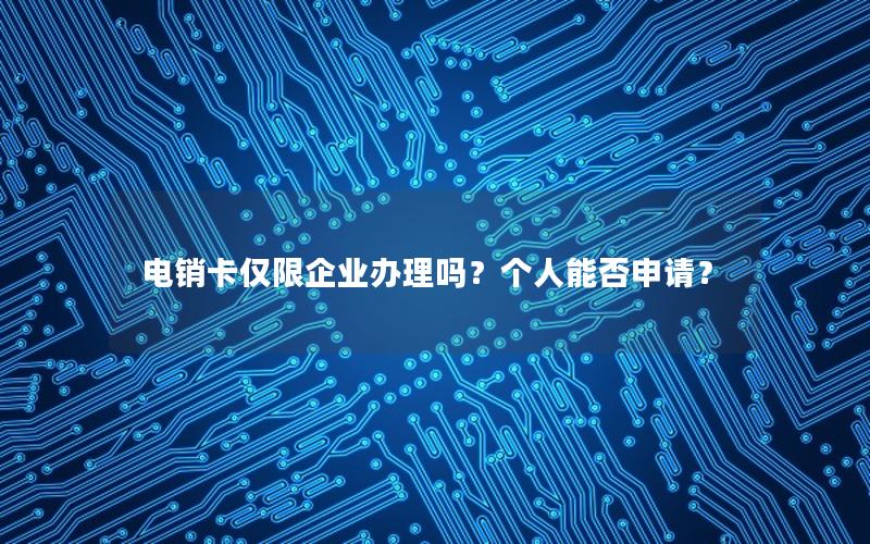 电销卡仅限企业办理吗？个人能否申请？