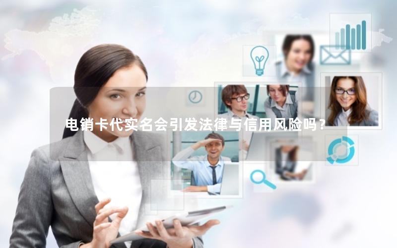 电销卡代实名会引发法律与信用风险吗？