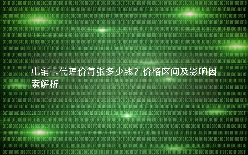 电销卡代理价每张多少钱？价格区间及影响因素解析