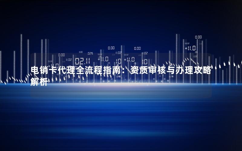 电销卡代理全流程指南：资质审核与办理攻略解析