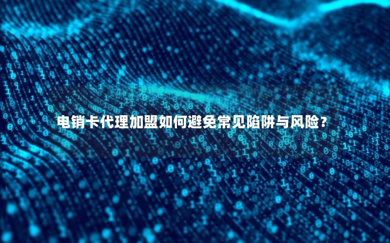 电销卡代理加盟如何避免常见陷阱与风险？