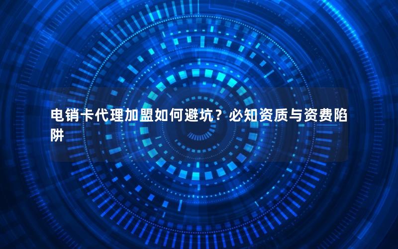电销卡代理加盟如何避坑？必知资质与资费陷阱