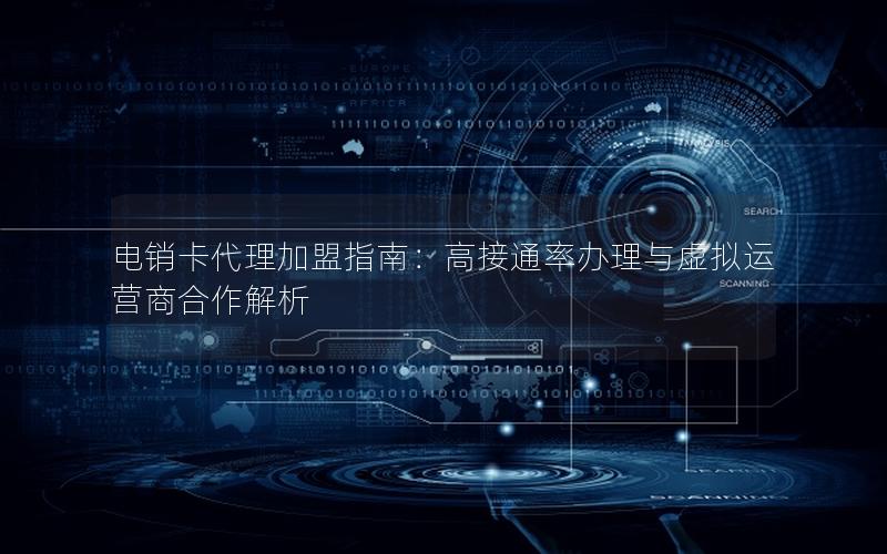 电销卡代理加盟指南：高接通率办理与虚拟运营商合作解析