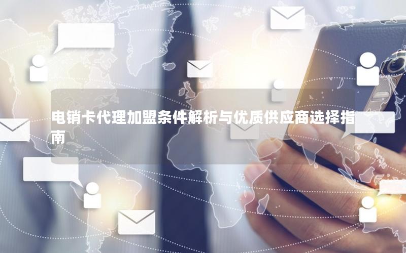 电销卡代理加盟条件解析与优质供应商选择指南