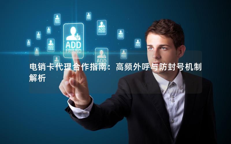 电销卡代理合作指南：高频外呼与防封号机制解析
