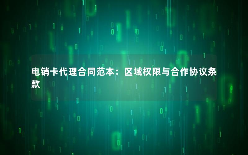 电销卡代理合同范本：区域权限与合作协议条款