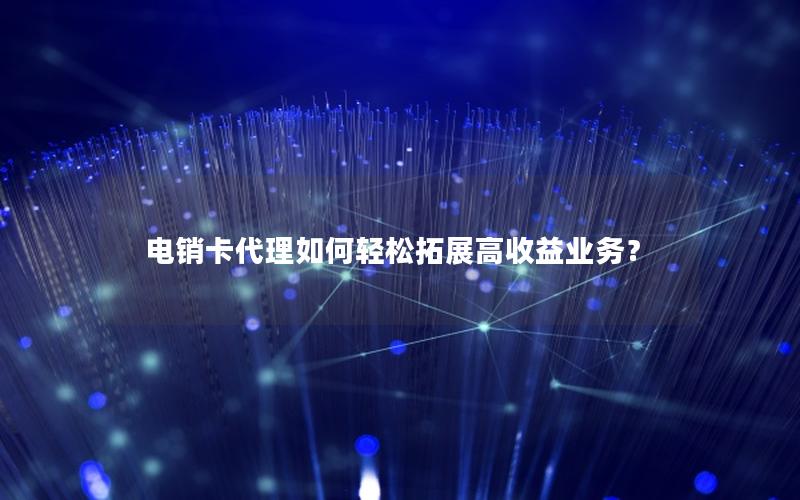 电销卡代理如何轻松拓展高收益业务？