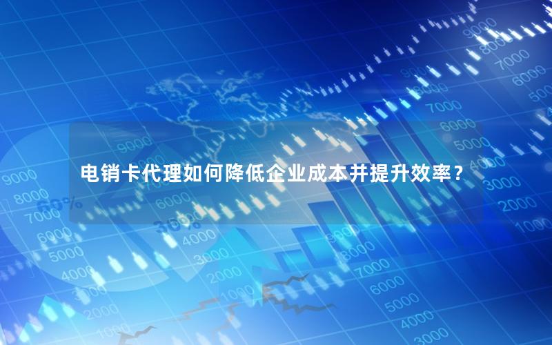 电销卡代理如何降低企业成本并提升效率？