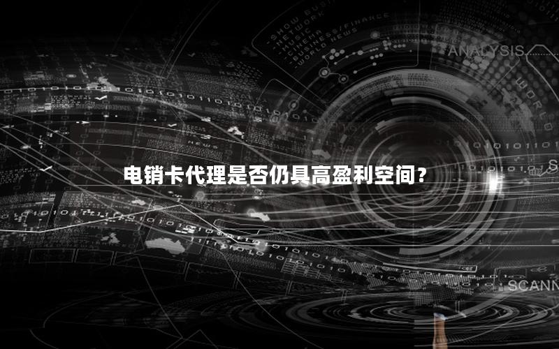 电销卡代理是否仍具高盈利空间？