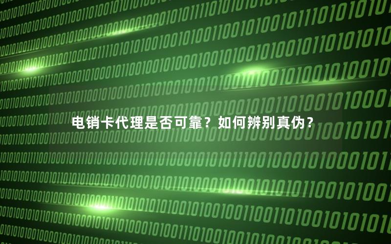 电销卡代理是否可靠？如何辨别真伪？