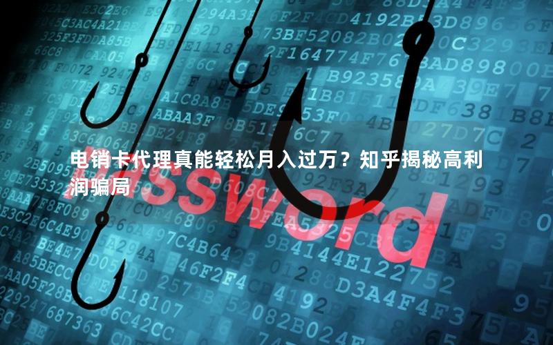 电销卡代理真能轻松月入过万？知乎揭秘高利润骗局