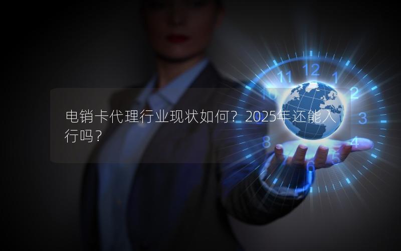 电销卡代理行业现状如何？2025年还能入行吗？