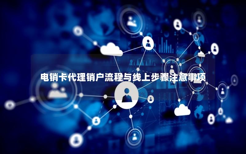 电销卡代理销户流程与线上步骤注意事项