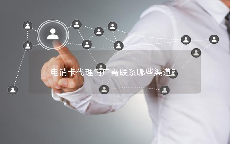 电销卡代理销户需联系哪些渠道？