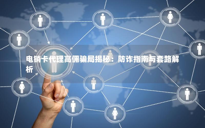 电销卡代理高佣骗局揭秘：防诈指南与套路解析