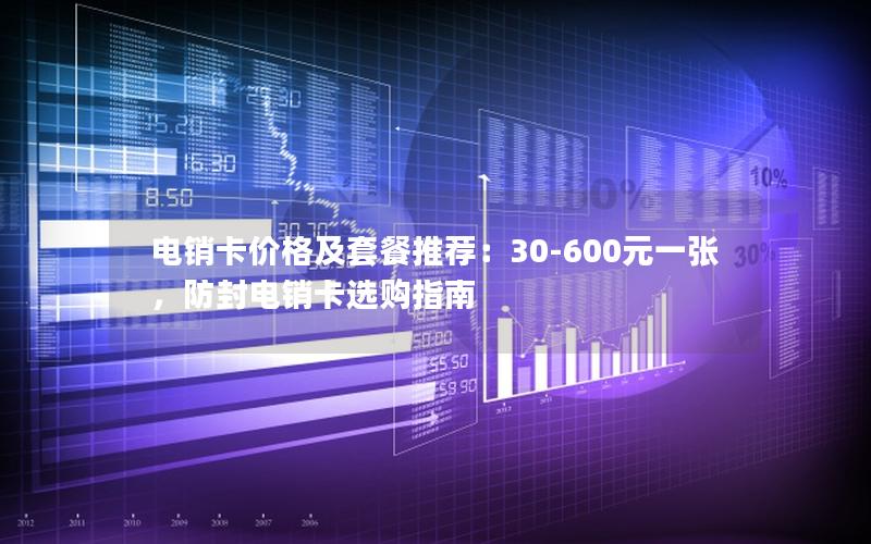 电销卡价格及套餐推荐：30-600元一张，防封电销卡选购指南