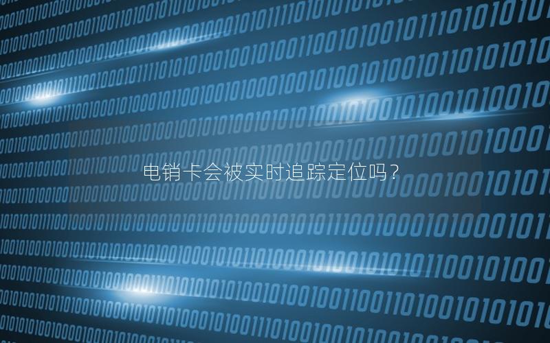 电销卡会被实时追踪定位吗？