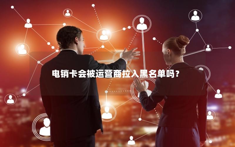 电销卡会被运营商拉入黑名单吗？