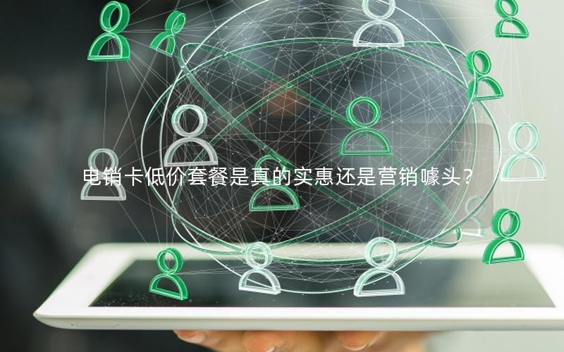 电销卡低价套餐是真的实惠还是营销噱头？