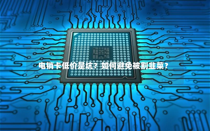 电销卡低价是坑？如何避免被割韭菜？
