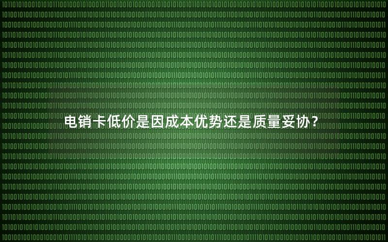 电销卡低价是因成本优势还是质量妥协？