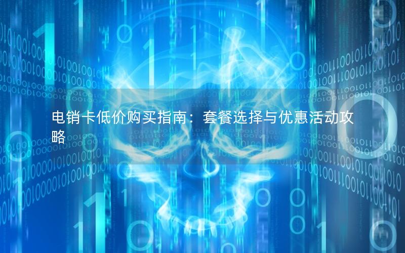 电销卡低价购买指南：套餐选择与优惠活动攻略