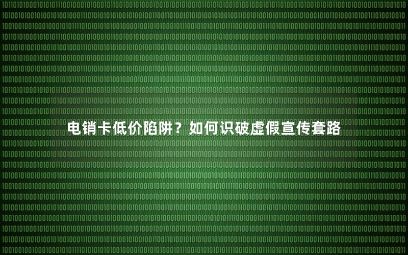 电销卡低价陷阱？如何识破虚假宣传套路