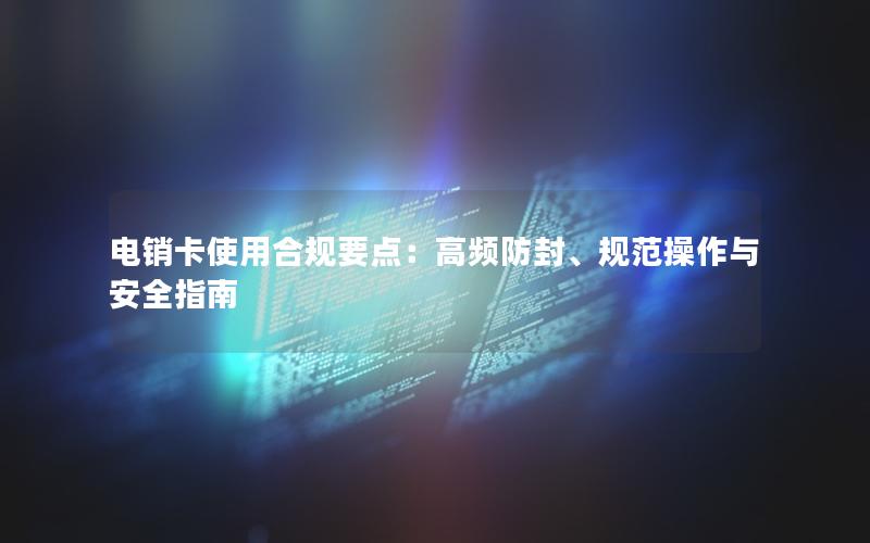 电销卡使用合规要点：高频防封、规范操作与安全指南