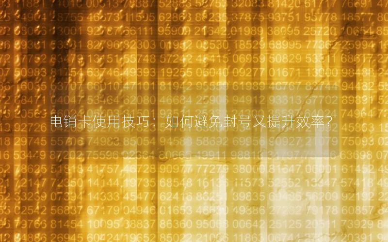 电销卡使用技巧：如何避免封号又提升效率？