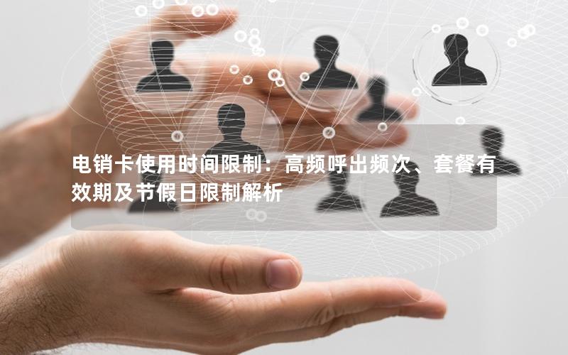 电销卡使用时间限制：高频呼出频次、套餐有效期及节假日限制解析