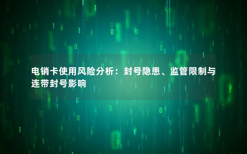 电销卡使用风险分析：封号隐患、监管限制与连带封号影响