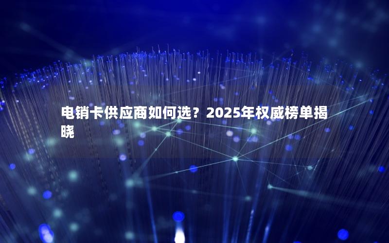 电销卡供应商如何选？2025年权威榜单揭晓