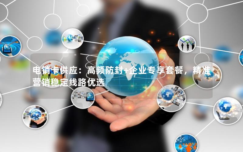 电销卡供应：高频防封+企业专享套餐，精准营销稳定线路优选
