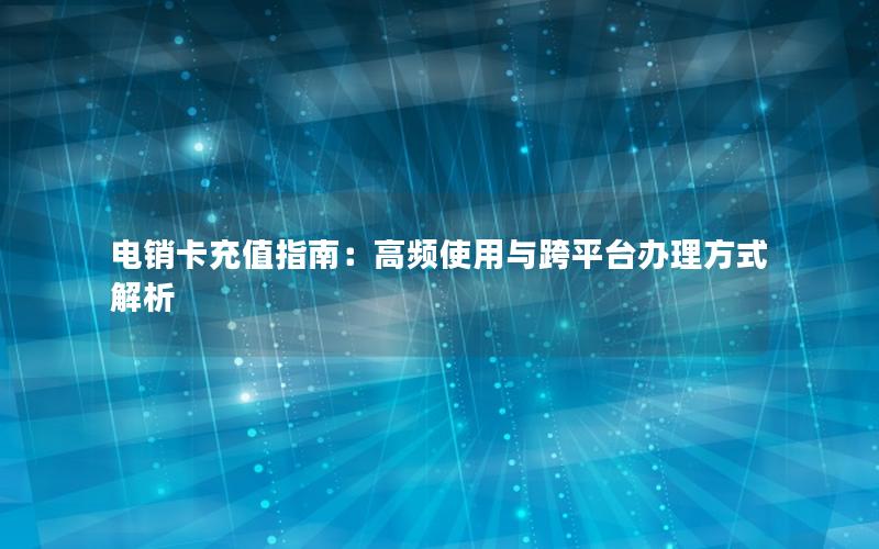 电销卡充值指南：高频使用与跨平台办理方式解析