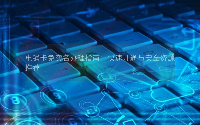 电销卡免实名办理指南：快速开通与安全资源推荐