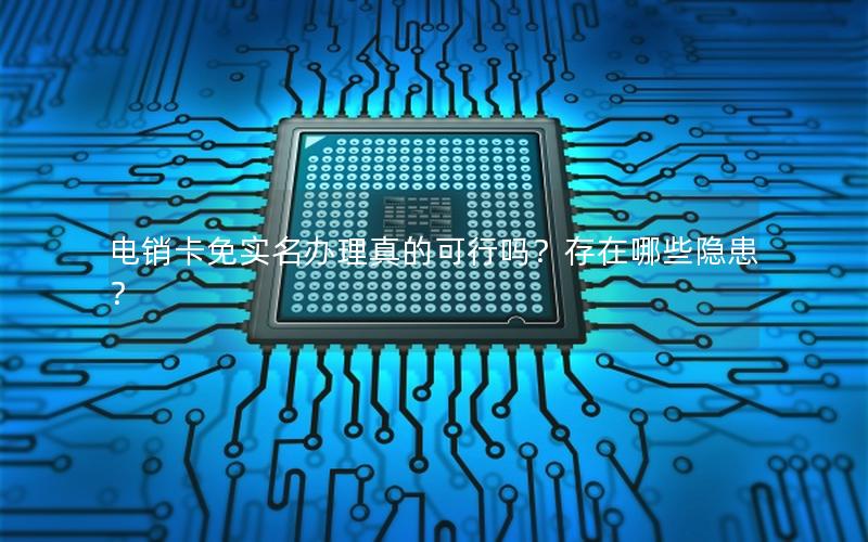电销卡免实名办理真的可行吗？存在哪些隐患？