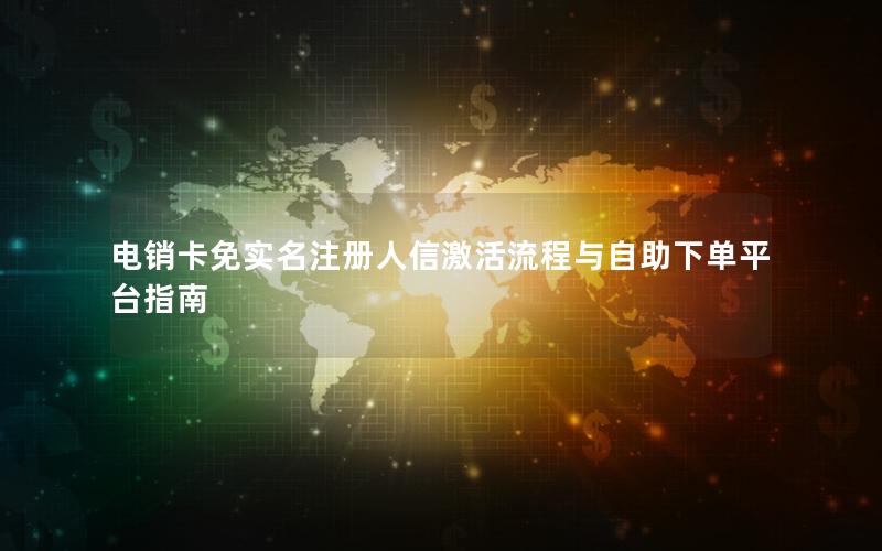 电销卡免实名注册人信激活流程与自助下单平台指南