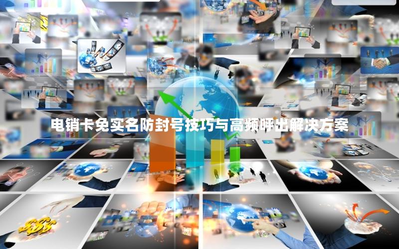 电销卡免实名防封号技巧与高频呼出解决方案