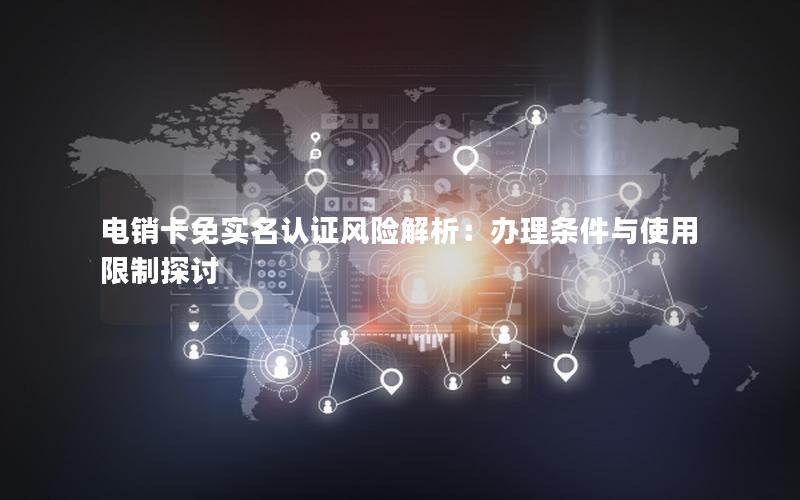 电销卡免实名认证风险解析：办理条件与使用限制探讨