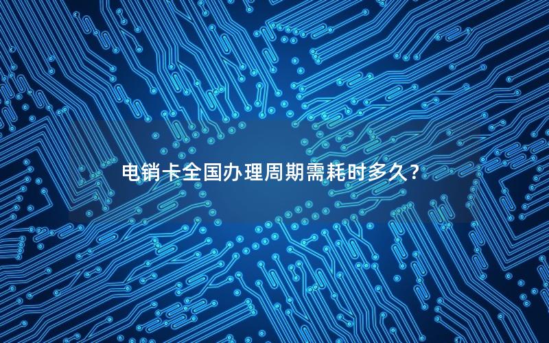 电销卡全国办理周期需耗时多久？