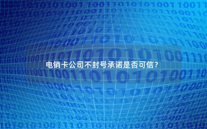 电销卡公司不封号承诺是否可信？