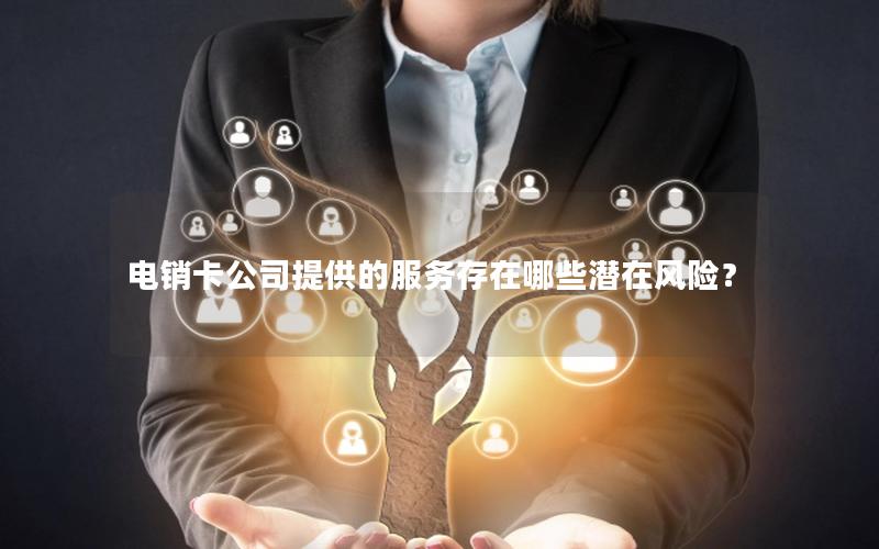 电销卡公司提供的服务存在哪些潜在风险？