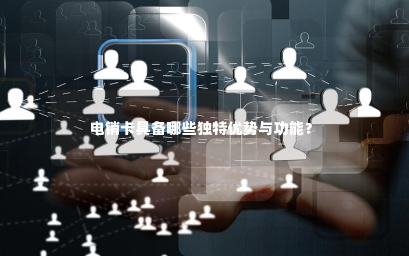 电销卡具备哪些独特优势与功能？