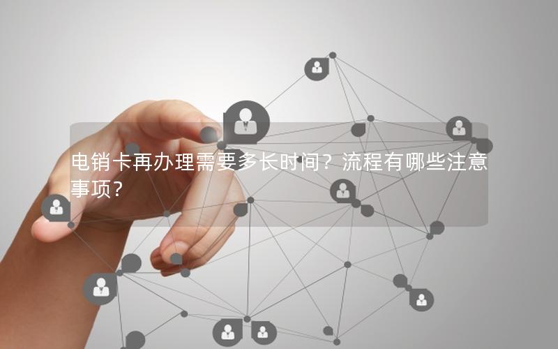 电销卡再办理需要多长时间？流程有哪些注意事项？